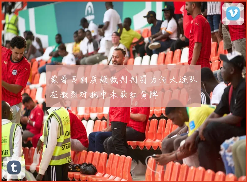 蒙哥马利质疑裁判判罚为何大连队在激烈对抗中未获红黄牌