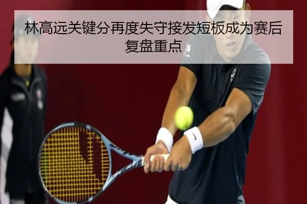 林高远关键分再度失守接发短板成为赛后复盘重点