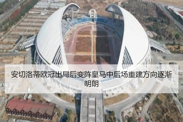 安切洛蒂欧冠出局后变阵皇马中后场重建方向逐渐明朗