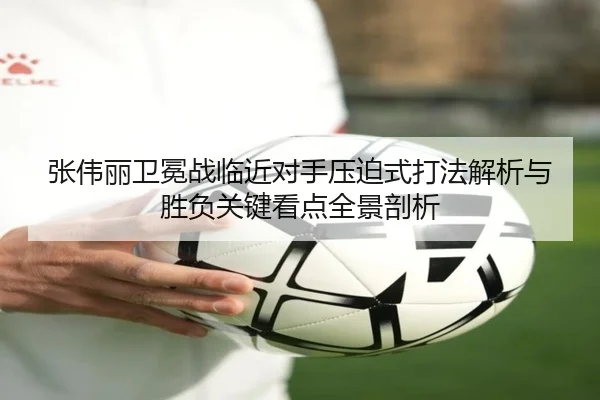 张伟丽卫冕战临近对手压迫式打法解析与胜负关键看点全景剖析