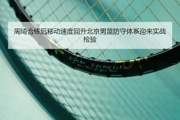 周琦合练后移动速度回升北京男篮防守体系迎来实战检验