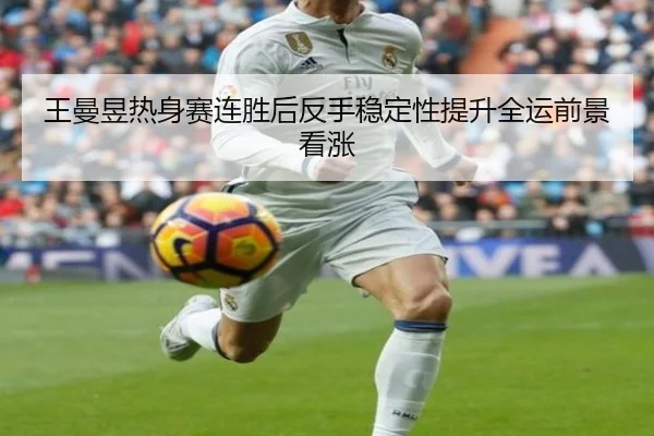 王曼昱热身赛连胜后反手稳定性提升全运前景看涨