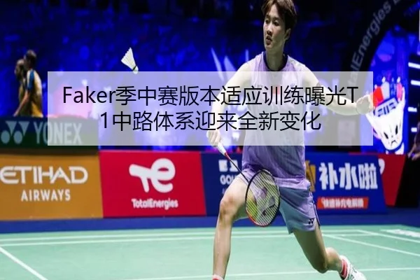 Faker季中赛版本适应训练曝光T1中路体系迎来全新变化