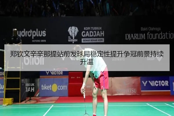 郑钦文辛辛那提站前发球局稳定性提升争冠前景持续升温