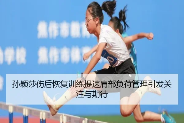 孙颖莎伤后恢复训练提速肩部负荷管理引发关注与期待