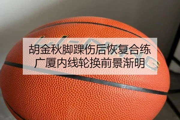 胡金秋脚踝伤后恢复合练 广厦内线轮换前景渐明