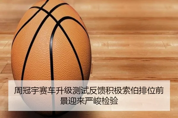 周冠宇赛车升级测试反馈积极索伯排位前景迎来严峻检验