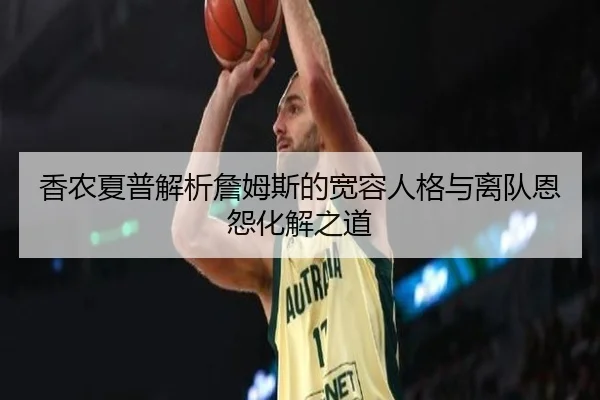 香农夏普解析詹姆斯的宽容人格与离队恩怨化解之道